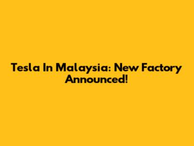 Tesla In Malaysia: New Factory Announced!