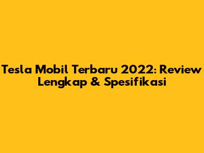 Tesla Mobil Terbaru 2022: Review Lengkap & Spesifikasi