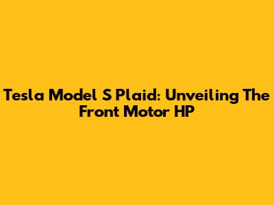 Tesla Model S Plaid: Unveiling The Front Motor HP
