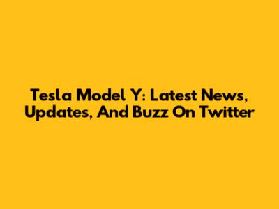 Tesla Model Y: Latest News, Updates, And Buzz On Twitter