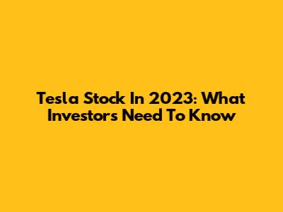 Tesla Stock In 2023: What Investors Need To Know