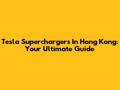 Tesla Superchargers In Hong Kong: Your Ultimate Guide