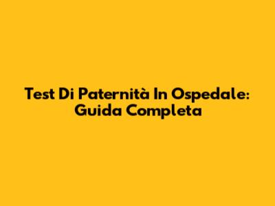 Test Di Paternità In Ospedale: Guida Completa