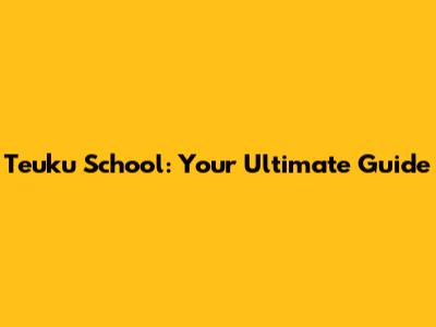 Teuku School: Your Ultimate Guide