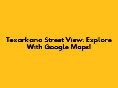 Texarkana Street View: Explore With Google Maps!