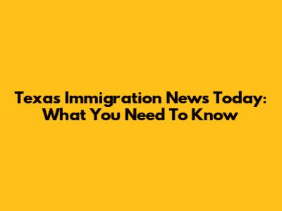 Texas Immigration News Today: What You Need To Know