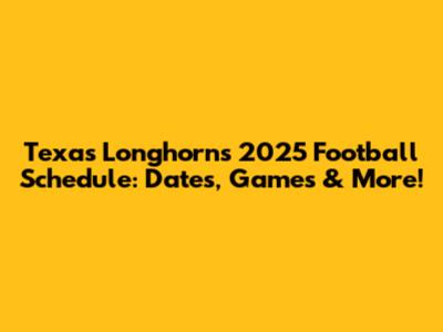 Texas Longhorns 2025 Football Schedule: Dates, Games & More!