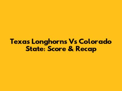 Texas Longhorns Vs Colorado State: Score & Recap