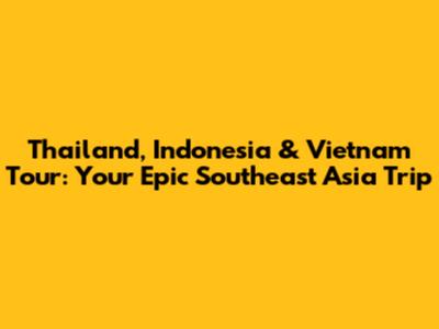Thailand, Indonesia & Vietnam Tour: Your Epic Southeast Asia Trip
