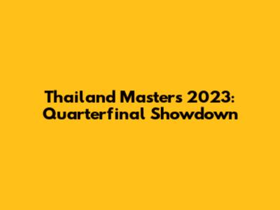 Thailand Masters 2023: Quarterfinal Showdown