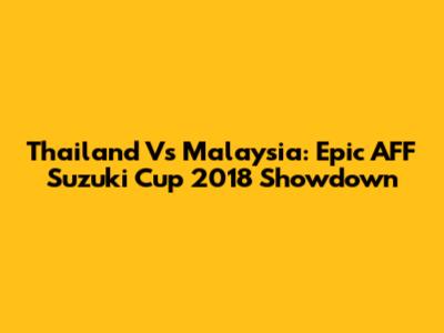Thailand Vs Malaysia: Epic AFF Suzuki Cup 2018 Showdown