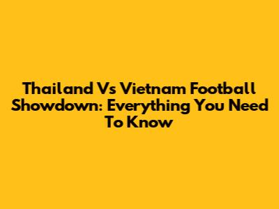 Thailand Vs Vietnam Football Showdown: Everything You Need To Know