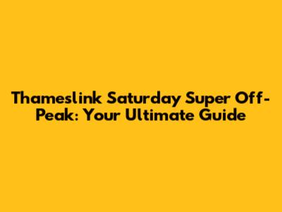 Thameslink Saturday Super Off-Peak: Your Ultimate Guide