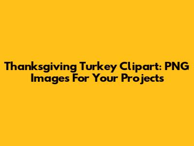 Thanksgiving Turkey Clipart: PNG Images For Your Projects