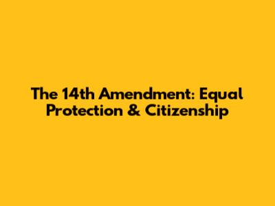 The 14th Amendment: Equal Protection & Citizenship