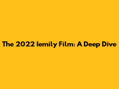 The 2022 Iemily Film: A Deep Dive