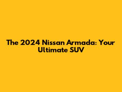 The 2024 Nissan Armada: Your Ultimate SUV