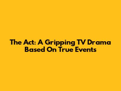 The Act: A Gripping TV Drama Based On True Events