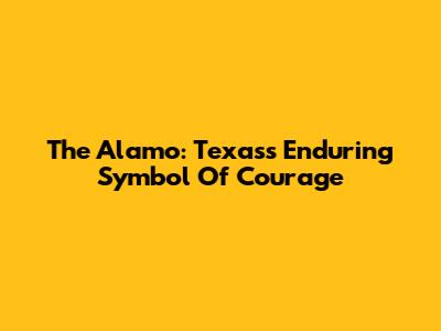 The Alamo: Texas's Enduring Symbol Of Courage
