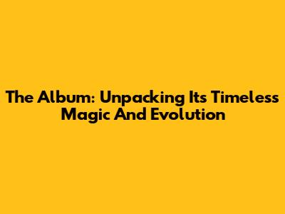 The Album: Unpacking Its Timeless Magic And Evolution