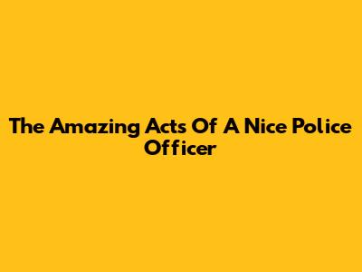 The Amazing Acts Of A Nice Police Officer