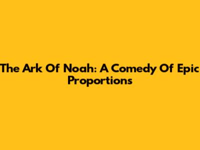 The Ark Of Noah: A Comedy Of Epic Proportions
