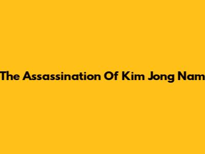 The Assassination Of Kim Jong Nam