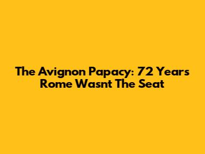 The Avignon Papacy: 72 Years Rome Wasn't The Seat