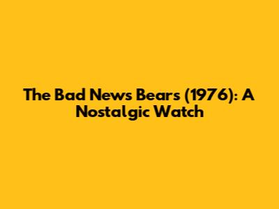 The Bad News Bears (1976): A Nostalgic Watch