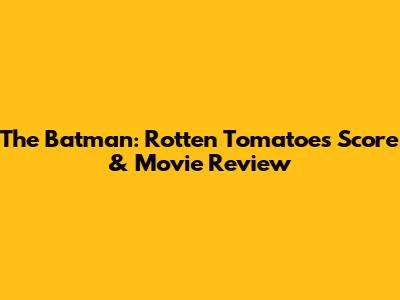 The Batman: Rotten Tomatoes Score & Movie Review