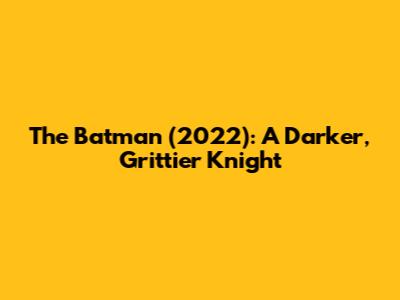 The Batman (2022): A Darker, Grittier Knight