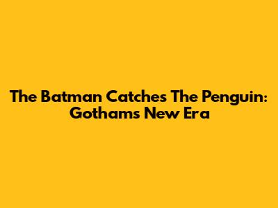 The Batman Catches The Penguin: Gotham's New Era