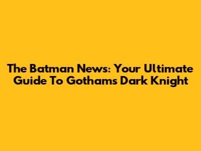 The Batman News: Your Ultimate Guide To Gotham's Dark Knight