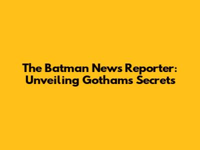 The Batman News Reporter: Unveiling Gotham's Secrets