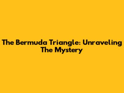 The Bermuda Triangle: Unraveling The Mystery