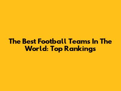 The Best Football Teams In The World: Top Rankings