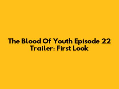 The Blood Of Youth Episode 22 Trailer: First Look