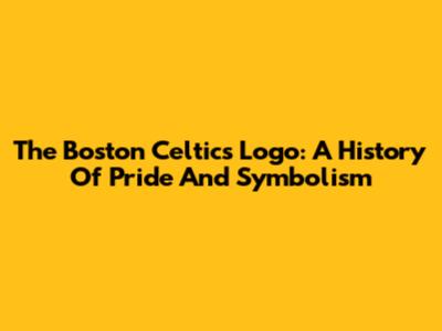The Boston Celtics Logo: A History Of Pride And Symbolism