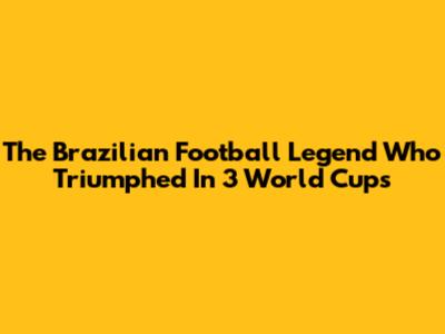 The Brazilian Football Legend Who Triumphed In 3 World Cups