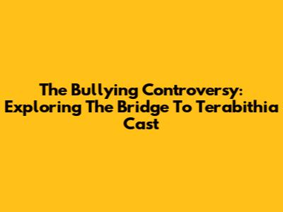 The Bullying Controversy: Exploring The Bridge To Terabithia Cast