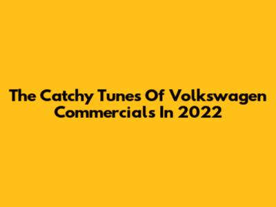 The Catchy Tunes Of Volkswagen Commercials In 2022