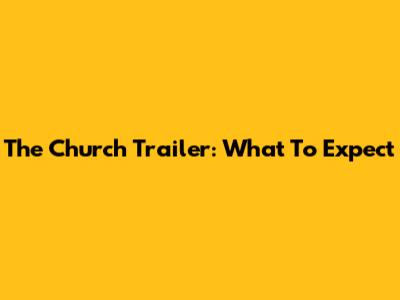The Church Trailer: What To Expect