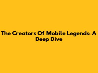 The Creators Of Mobile Legends: A Deep Dive