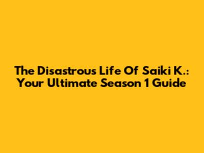 The Disastrous Life Of Saiki K.: Your Ultimate Season 1 Guide