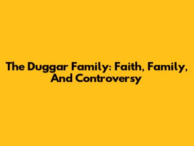 The Duggar Family: Faith, Family, And Controversy