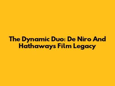 The Dynamic Duo: De Niro And Hathaway's Film Legacy