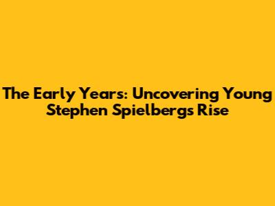 The Early Years: Uncovering Young Stephen Spielberg's Rise
