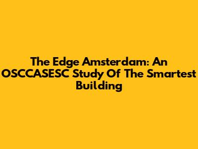 The Edge Amsterdam: An OSCCASESC Study Of The Smartest Building