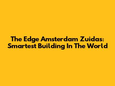 The Edge Amsterdam Zuidas: Smartest Building In The World