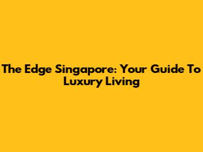 The Edge Singapore: Your Guide To Luxury Living